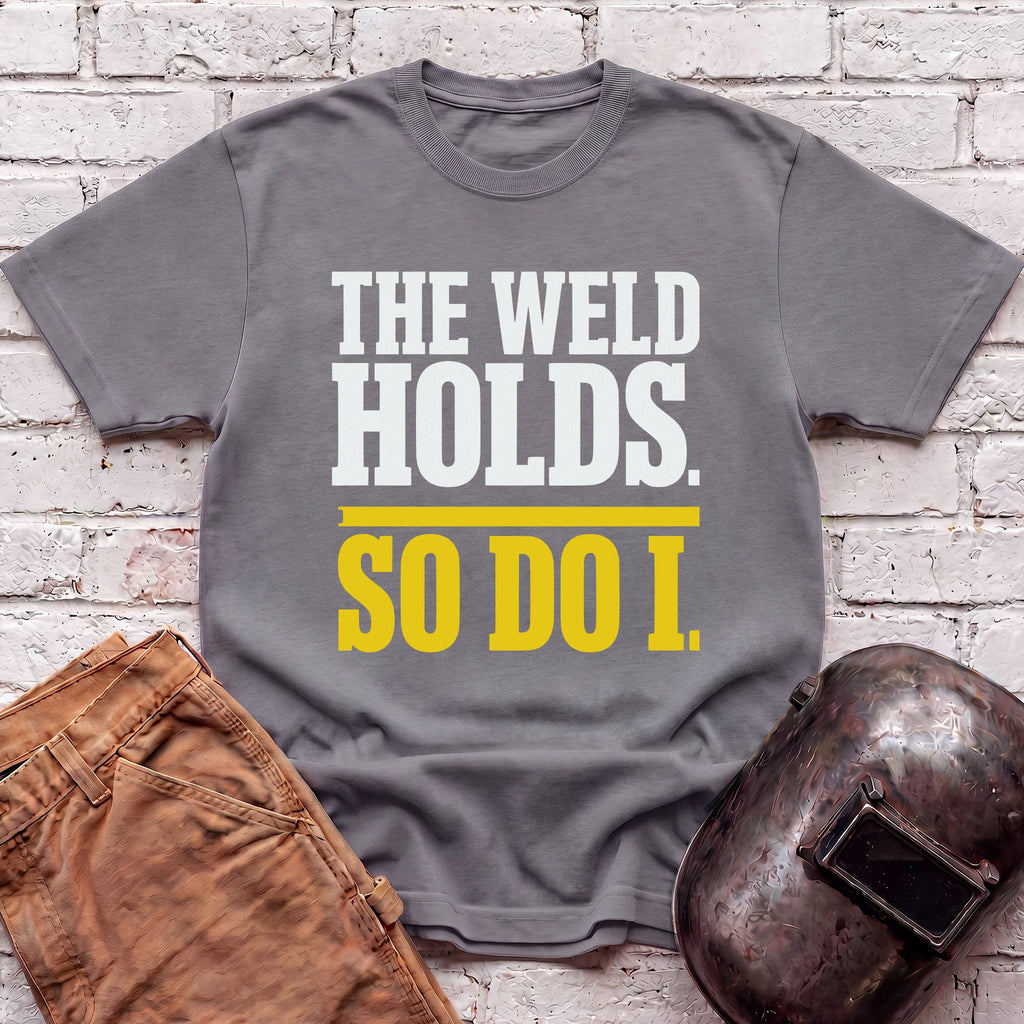 THE WELD HOLDS. So Do I. T-shirt