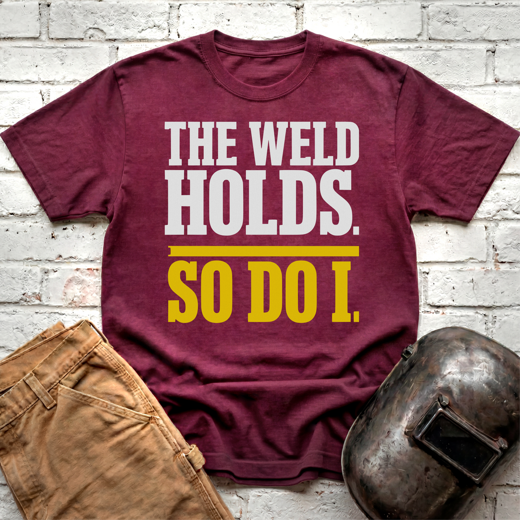 THE WELD HOLDS. So Do I. T-shirt